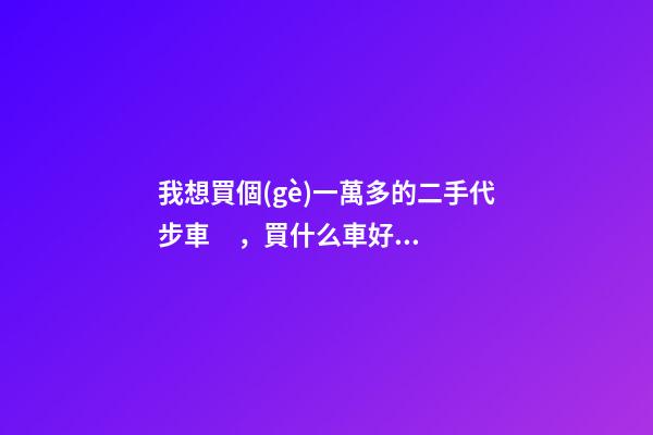 我想買個(gè)一萬多的二手代步車，買什么車好？首推了這四款,男女皆可盤！